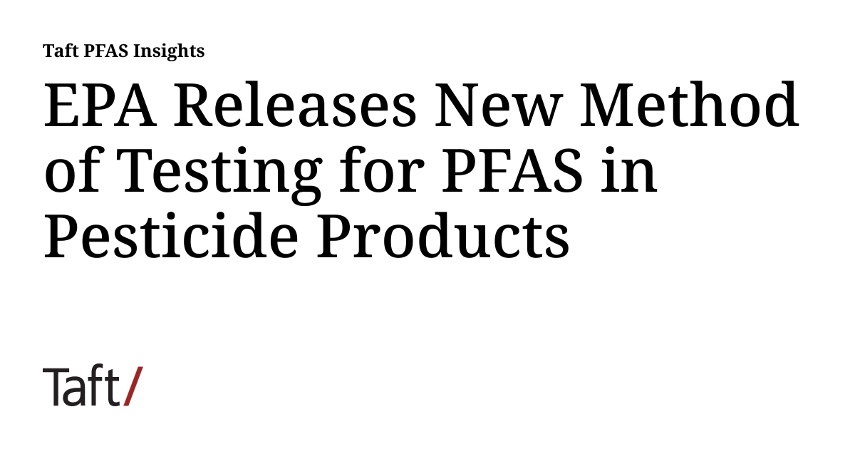 EPA Releases New Method of Testing for PFAS in Pesticide Products Taft PFAS Insights