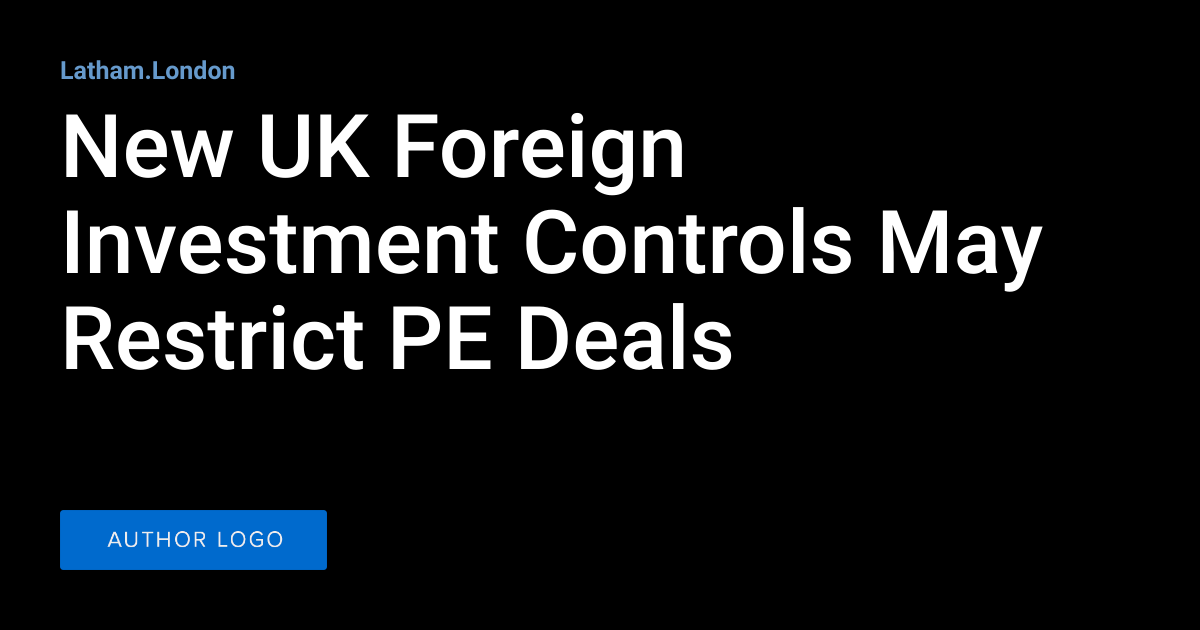 New UK Foreign Investment Controls May Restrict PE Deals Latham.London