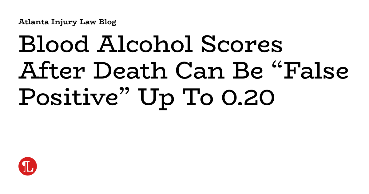 Blood Alcohol Scores After Death Can Be “False Positive” Up To 0.20