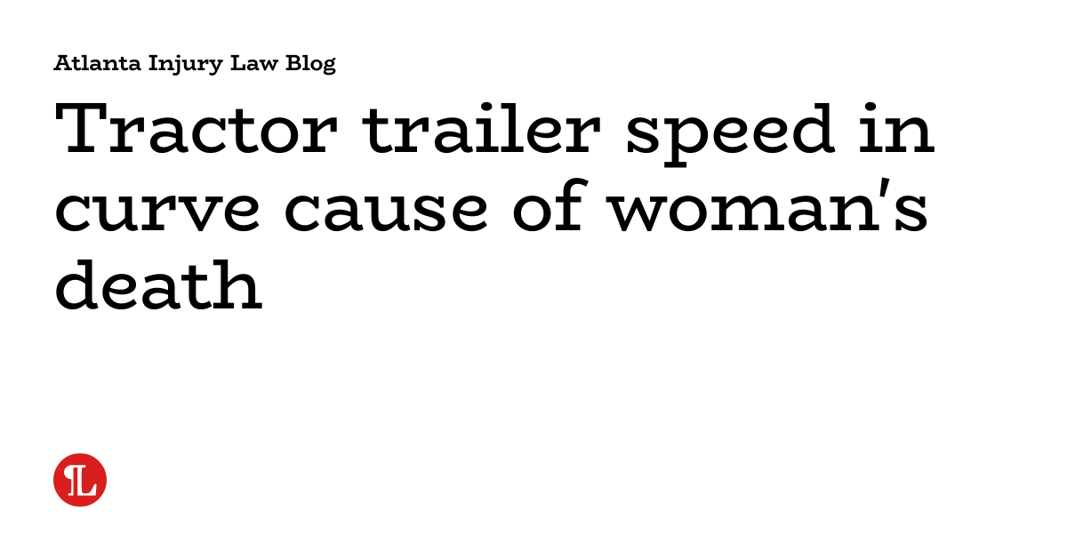 Tractor trailer speed in curve cause of woman's death | Atlanta Injury ...