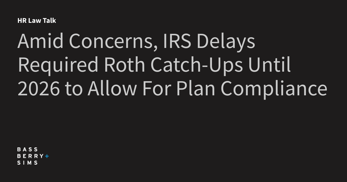 Amid Concerns, IRS Delays Required Roth CatchUps Until 2026 to Allow