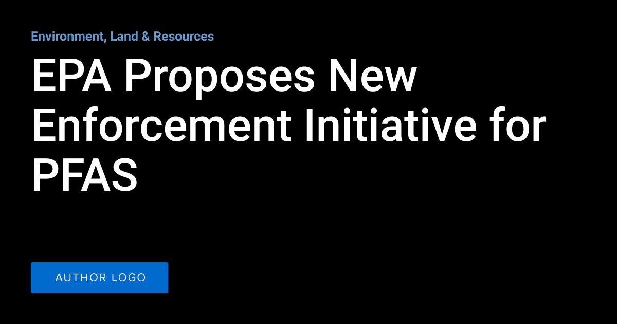 EPA Proposes New Enforcement Initiative for PFAS | Environment, Land ...