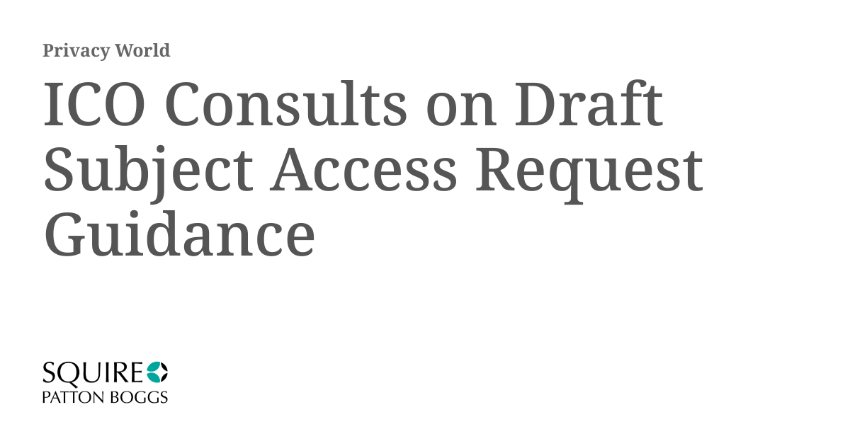 ICO Consults on Draft Subject Access Request Guidance Privacy World