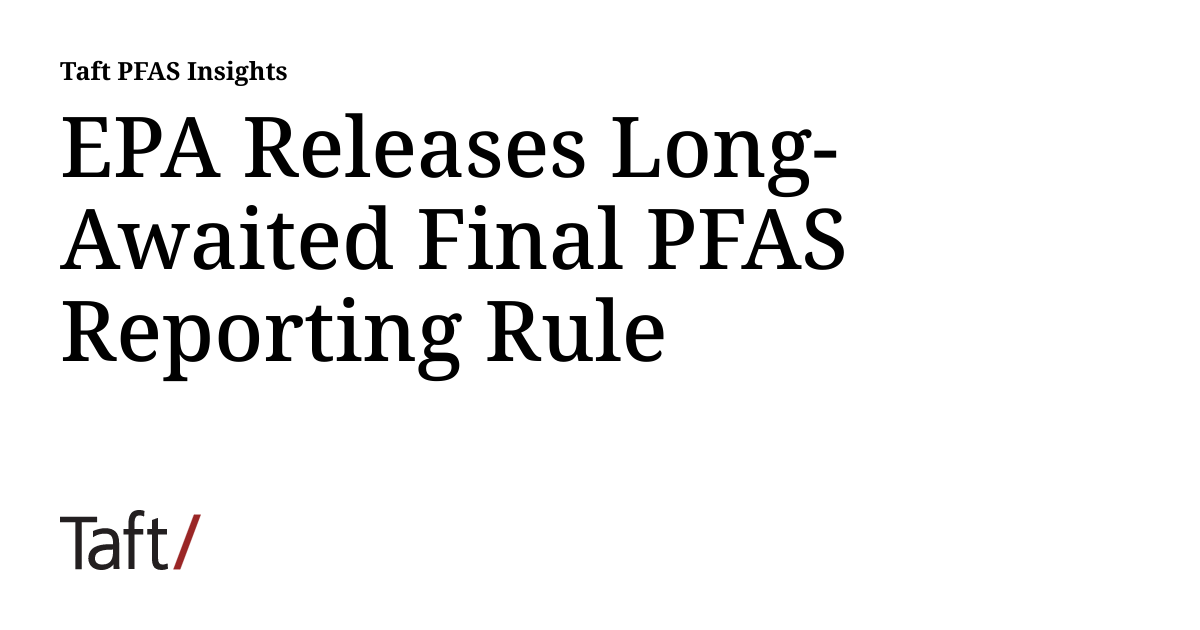 EPA Releases LongAwaited Final PFAS Reporting Rule Taft PFAS Insights