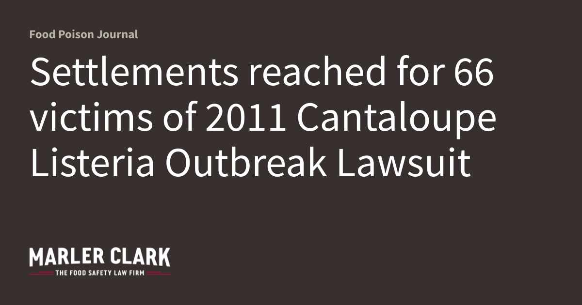 Settlements reached for 66 victims of 2011 Cantaloupe Listeria Outbreak