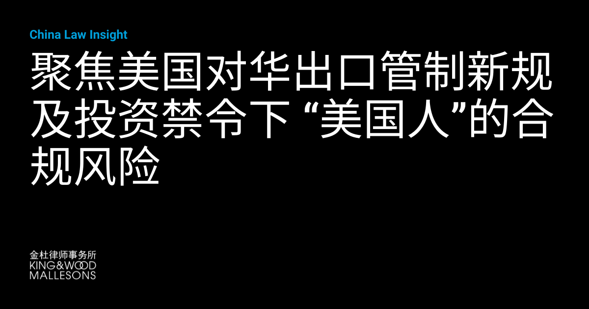 聚焦美国对华出口管制新规及投资禁令下 “美国人”的合规风险 | China Law Insight