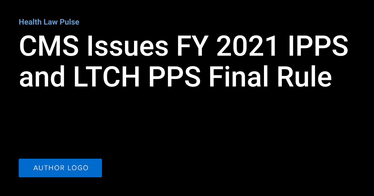 CMS Issues FY 2021 IPPS and LTCH PPS Final Rule | Health Law Pulse