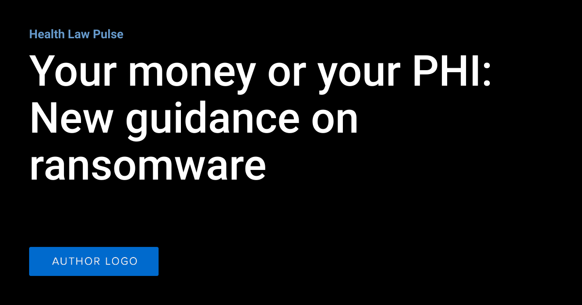 Your money or your PHI: New guidance on ransomware | Health Law Pulse