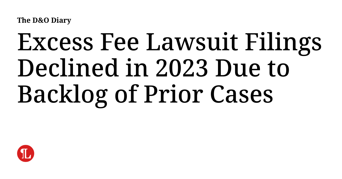 Excess Fee Lawsuit Filings Declined in 2023 Due to Backlog of Prior Cases The D&O Diary
