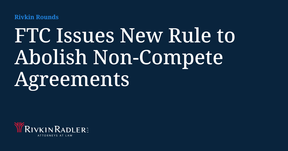 FTC Issues New Rule to Abolish Non-Compete Agreements | Rivkin Rounds