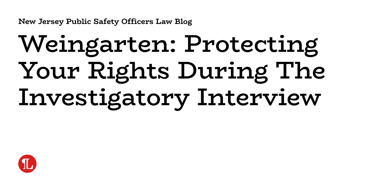 Weingarten: Protecting Your Rights During The Investigatory Interview ...