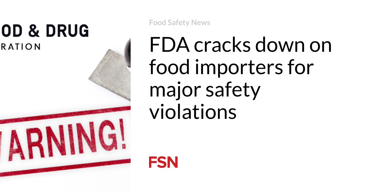 FDA cracks down on food importers for major safety violations | Food ...