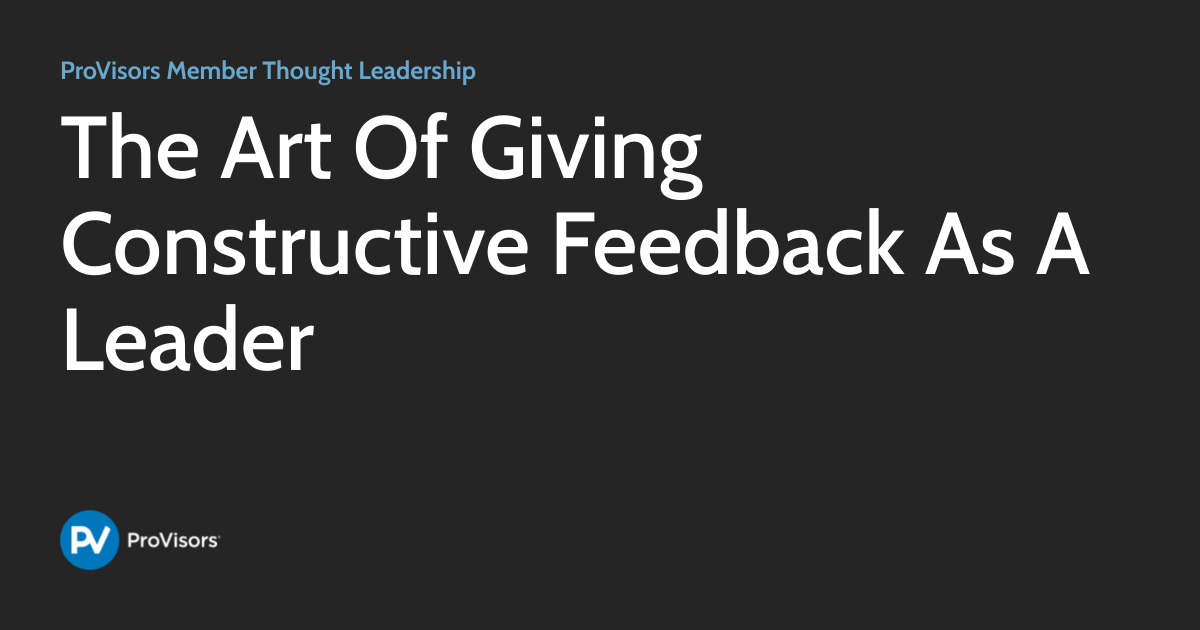 The Art Of Giving Constructive Feedback As A Leader | ProVisors Member ...