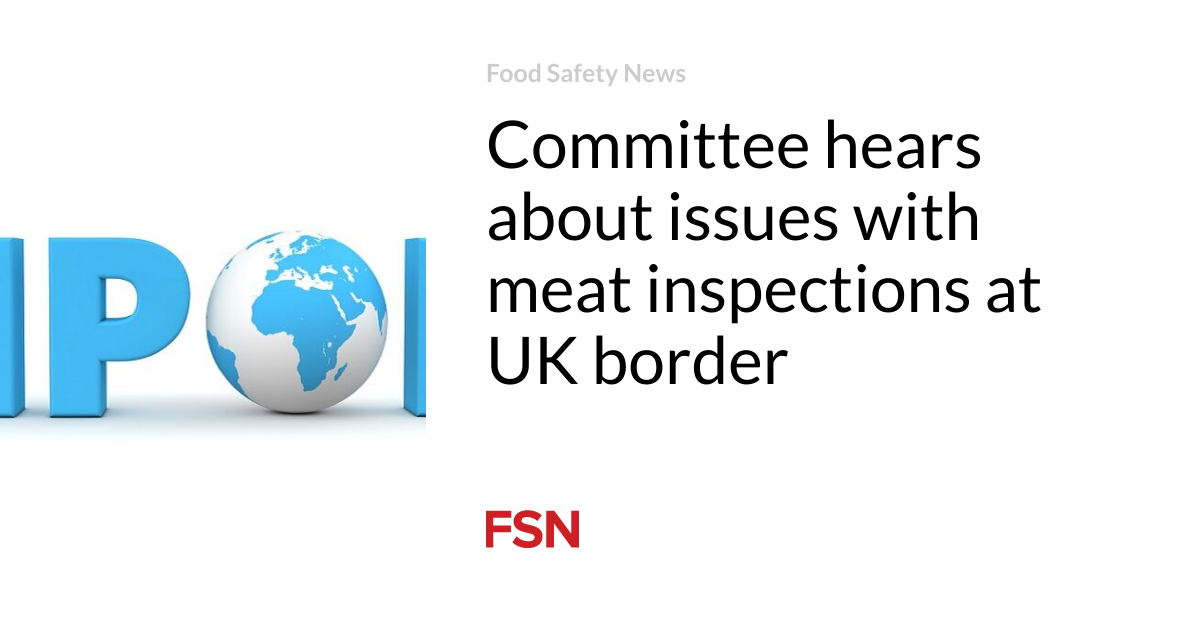 Committee hears about issues with meat inspections at UK border | Food ...