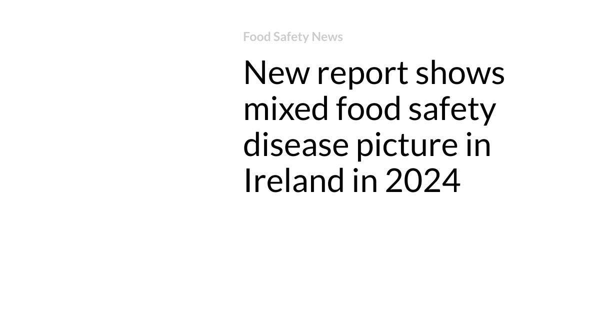 New report shows mixed food safety disease picture in Ireland in 2024