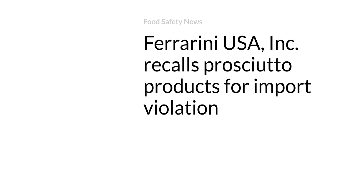 Ferrarini USA, Inc. recalls prosciutto products for import violation