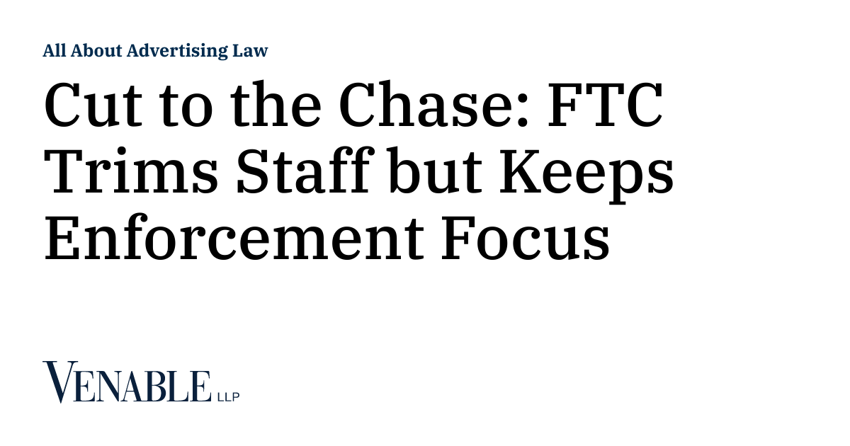 Cut to the Chase FTC Trims Staff but Keeps Enforcement Focus All