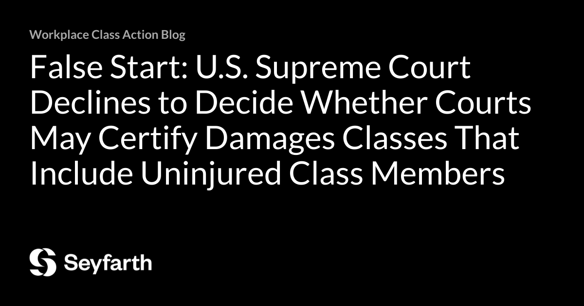 False Start: U.S. Supreme Court Declines to Decide Whether Courts May Certify Damages Classes That Include Uninjured Class Members