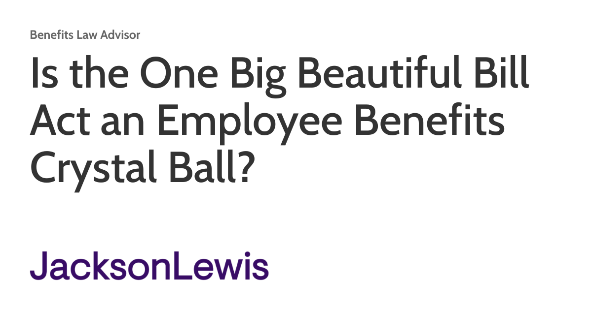 Is the One Big Beautiful Bill Act an Employee Benefits Crystal Ball ...
