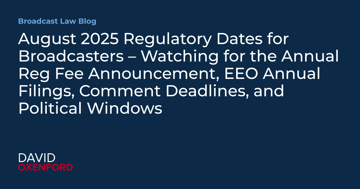 August 2025 Regulatory Dates for Broadcasters – Watching for the Annual Reg Fee Announcement, EEO Annual Filings, Comment Deadlines, and Political Windows