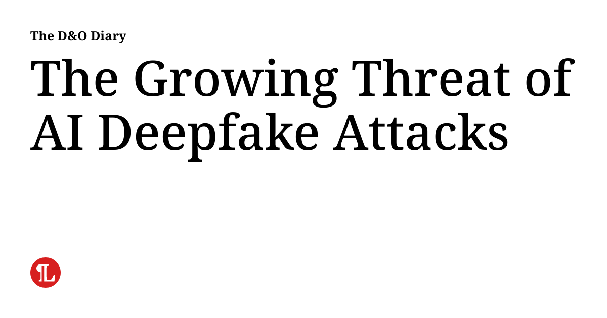 The Growing Threat of AI Deepfake Attacks | The D&O Diary