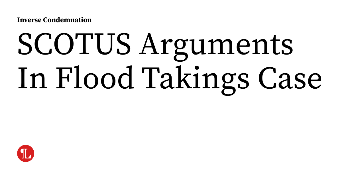 SCOTUS Arguments In Flood Takings Case | inversecondemnation.com