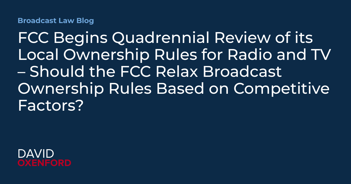 FCC Begins Quadrennial Review of its Local Ownership Rules for Radio and TV – Should the FCC Relax Broadcast Ownership Rules Based on Competitive Factors?