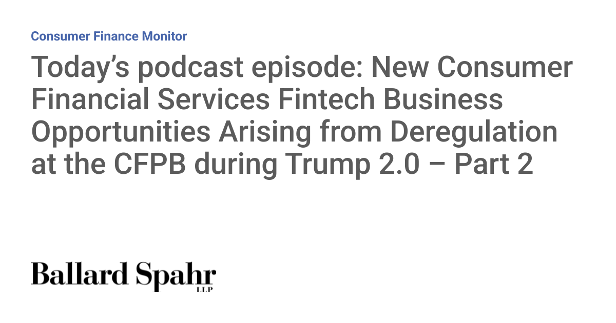 Today’s podcast episode: New Consumer Financial Services Fintech Business Opportunities Arising from Deregulation at the CFPB during Trump 2.0