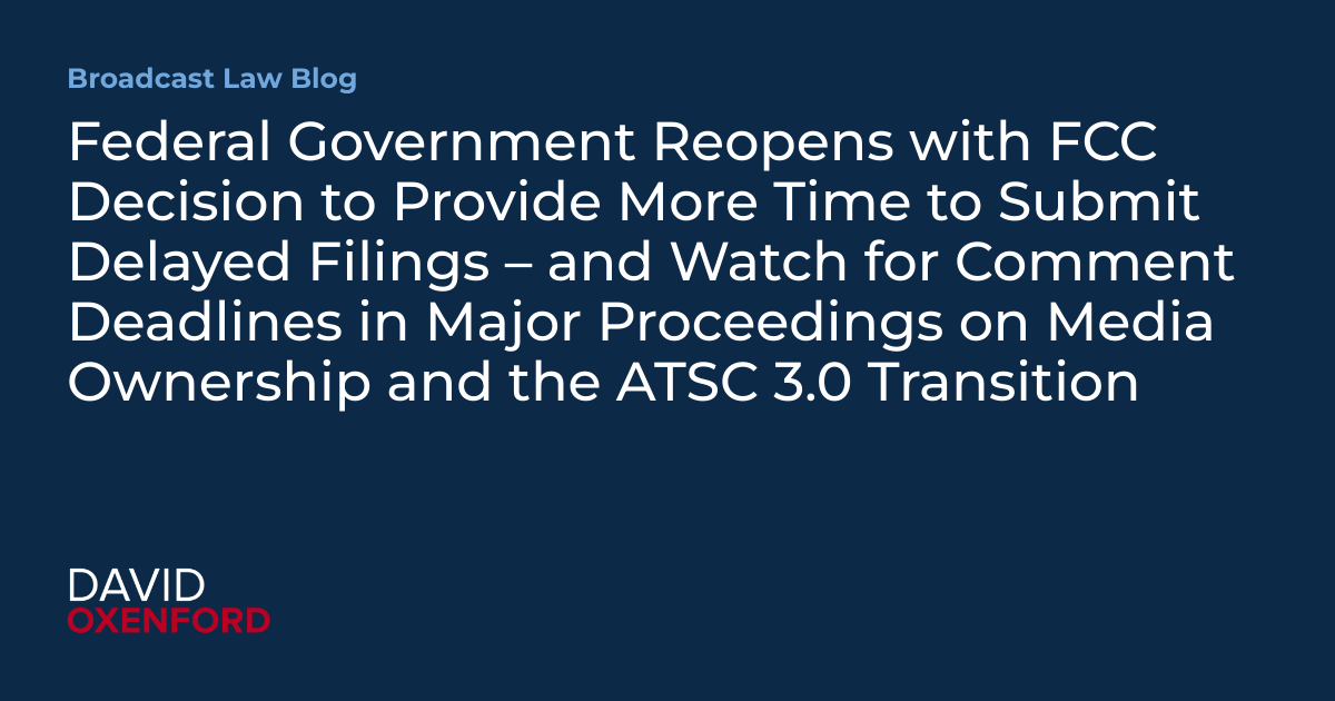 Federal Government Reopens with FCC Decision to Provide More Time to Submit Delayed Filings – and Watch for Comment Deadlines in Major Proceedings on Media Ownership and the ATSC 3.0 Transition