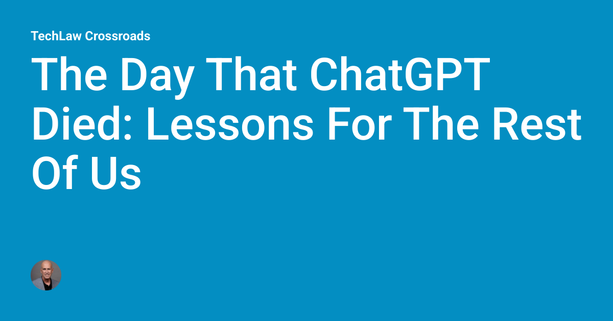 The Day That ChatGPT Died: Lessons For The Rest Of Us | TechLaw Crossroads