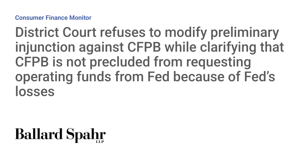 District Court refuses to modify preliminary injunction against CFPB while clarifying that CFPB is not precluded from requesting operating funds from Fed because of Fed’s losses