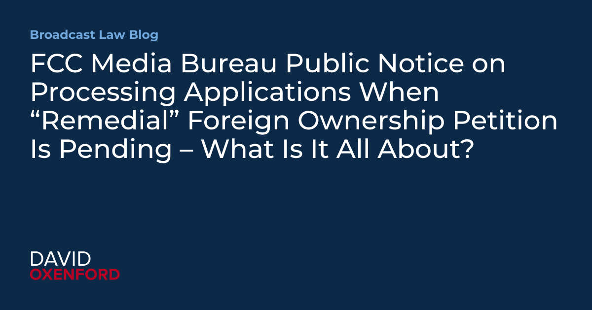 FCC Media Bureau Public Notice on Processing Applications When “Remedial” Foreign Ownership Petition Is Pending – What Is It All About?