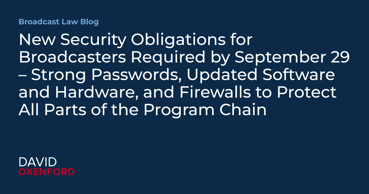 New Security Obligations for Broadcasters Required by September 29 – Strong Passwords, Updated Software and Hardware, and Firewalls to Protect All Parts of the Program Chain