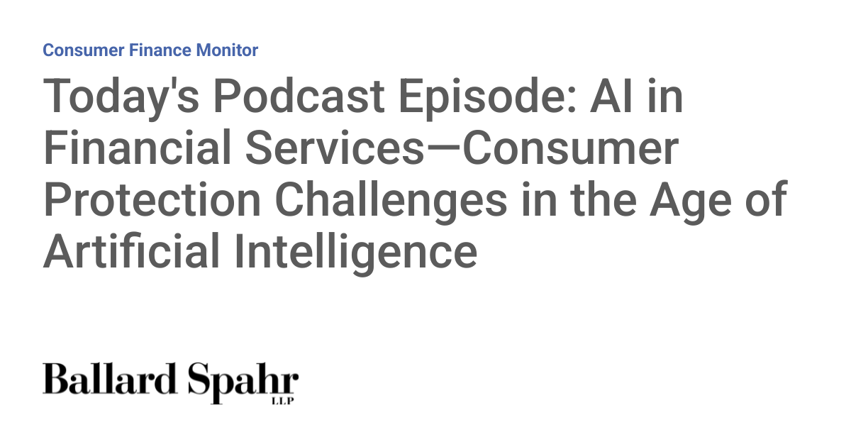 Today's Podcast Episode: AI in Financial Services—Consumer Protection Challenges in the Age of Artificial Intelligence - Consumer Finance Monitor