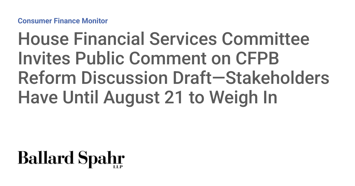 House Financial Services Committee Invites Public Comment on CFPB Reform Discussion Draft—Stakeholders Have Until August 21 to Weigh In