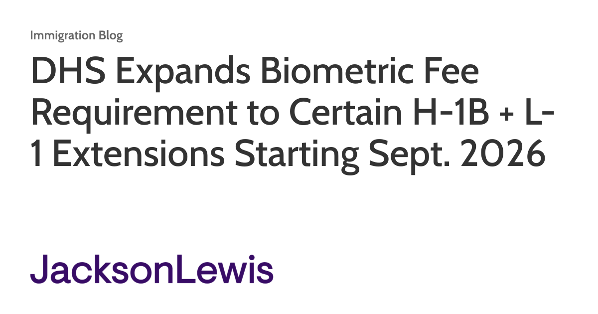 DHS Expands Biometric Fee Requirement to Certain H-1B + L-1 Extensions Starting Sept. 2026