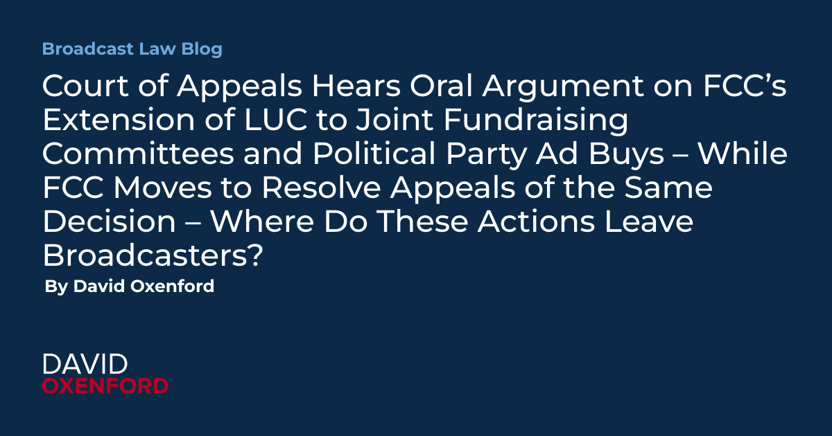 Court of Appeals Hears Oral Argument on FCC’s Extension of LUC to Joint Fundraising Committees and Political Party Ad Buys – While FCC Moves to Resolve Appeals of the Same Decision – Where Do These Actions Leave Broadcasters?