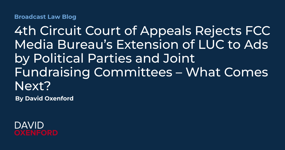 4th Circuit Court of Appeals Rejects FCC Media Bureau’s Extension of LUC to Ads by Political Parties and Joint Fundraising Committees – What Comes Next?